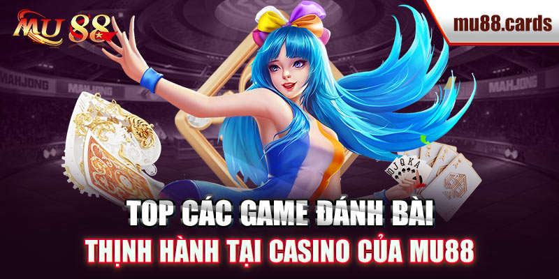 Top các game đánh bài thịnh hành tại casino của Mu88